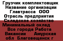 Грузчик-комплектовщик › Название организации ­ Главтрасса, ООО › Отрасль предприятия ­ Складское хозяйство › Минимальный оклад ­ 1 - Все города Работа » Вакансии   . Амурская обл.,Благовещенск г.